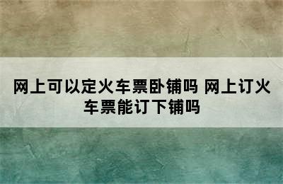 网上可以定火车票卧铺吗 网上订火车票能订下铺吗